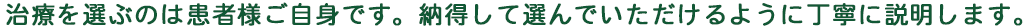治療を選ぶのは患者様ご自身です。納得して選んでいただけるように丁寧に説明します。