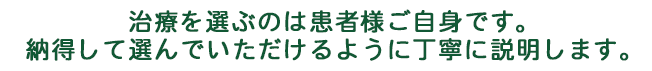 治療を選ぶのは患者様ご自身です。納得して選んでいただけるように丁寧に説明します。