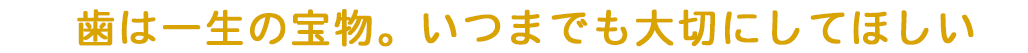 歯は一生の宝物。いつまでも大切にしてほしい