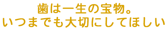 歯は一生の宝物。いつまでも大切にしてほしい