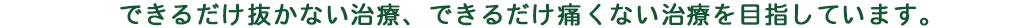 できるだけ抜かない治療、できるだけ痛くない治療を目指しています。