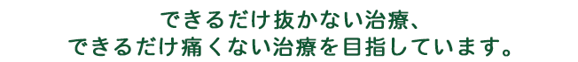 できるだけ抜かない治療、できるだけ痛くない治療を目指しています。