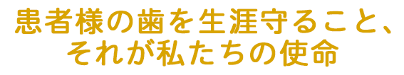 患者様の歯を生涯守ること、それが私たちの使命