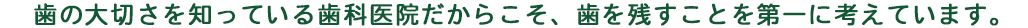 歯の大切さを知っている歯科医院だからこそ、歯を残すことを第一に考えています。