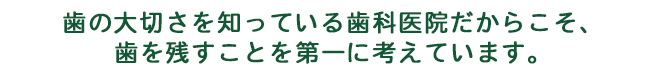 歯の大切さを知っている歯科医院だからこそ、歯を残すことを第一に考えています。