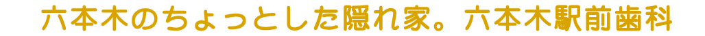 六本木のちょっとした隠れ家。六本木駅前歯科