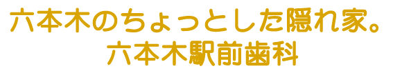 六本木のちょっとした隠れ家。六本木駅前歯科